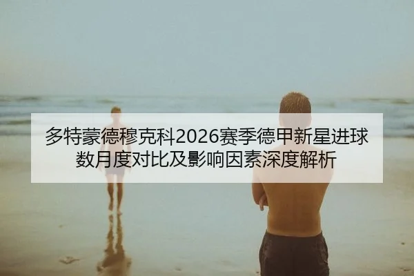 多特蒙德穆克科2026赛季德甲新星进球数月度对比及影响因素深度解析
