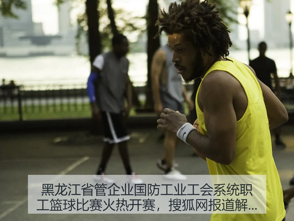 黑龙江省管企业国防工业工会系统职工篮球比赛火热开赛,解读