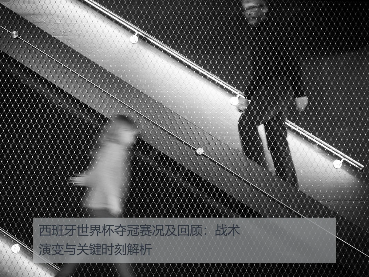 西班牙世界杯夺冠赛况及回顾：战术演变与关键时刻解析